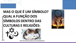 MAS O QUE É UM SÍMBOLO?
QUAL A FUNÇÃO DOS
SÍMBOLOS DENTRO DAS
CULTURAS E RELIGIÕES:
http://portalrevista.com.br/o-que-e-um-simbolo-
religioso/
http://mundoafro.atarde.uol.com.br/tag/buzios/
 