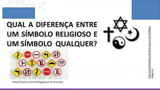 QUAL A DIFERENÇA ENTRE
UM SÍMBOLO RELIGIOSO E
UM SÍMBOLO QUALQUER?
http://portalrevista.com.br/o-que-e-um-simbolo-
religioso/
https://icetran.com.br/blog/placas-de-transito/
 