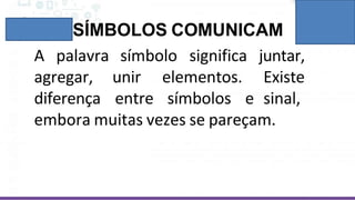 SÍMBOLOS COMUNICAM
A palavra símbolo significa
agregar,
diferença
unir
entre
elementos.
símbolos e
juntar,
Existe
sinal,
embora muitas vezes se pareçam.
 