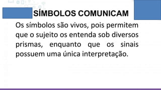 SÍMBOLOS COMUNICAM
Os símbolos são vivos, pois permitem
que o sujeito os entenda sob diversos
prismas, enquanto que os sinais
possuem uma única interpretação.
 