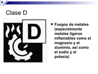 Clase D Fuegos de metales (especialmente metales ligeros inflamables como el magnesio y el aluminio, así como el sodio y el potasio) 
