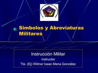 Simbolos y Abreviaturas
Militares
Instrucción Militar
Instructor
Tte. (Ej) Wilmer Isaac Mena González
 