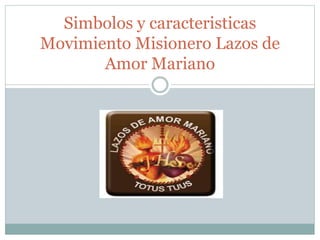 Simbolos y caracteristicas
Movimiento Misionero Lazos de
Amor Mariano
 