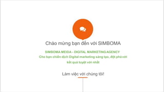Chào mừng bạn đến với SIMBOMA
SIMBOMA MEIDA - DIGITAL MARKETINGAGENCY
Cho bạn chiến dịch Digital marketing sáng tạo, đột phávới
kết quả tuyệt vời nhất
Làm việc với chúng tôi!
 
