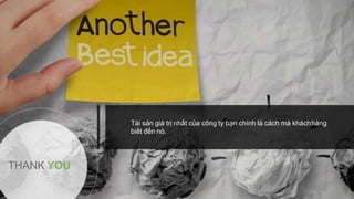 Tài sản giá trị nhất của công ty bạn chính là cách mà kháchhàng
biết đến nó.
THANK YOU
 