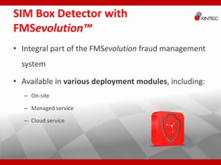 SIM Box Detector with 
FMSevolution™ 
• Integral part of the FMSevolution fraud management 
system 
• Available in various deployment modules, including: 
– On-site 
– Managed service 
– Cloud service 
 