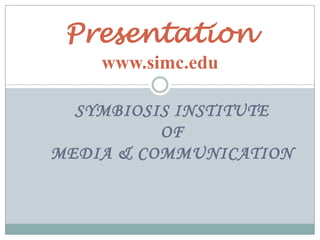 Presentation
    www.simc.edu

  SYMBIOSIS INSTITUTE
          OF
MEDIA & COMMUNICATION
 