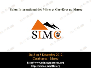 Salon International des Mines et Carrières au Maroc




             Du 5 au 8 Décembre 2012
               Casablanca - Maroc
            http://www.miningmorocco.org
               http://www.simc2012.org
 