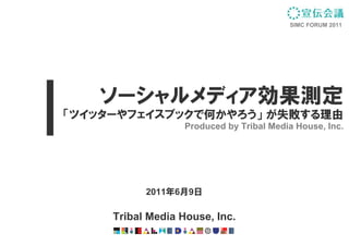 SIMC FORUM 2011




   ソーシャルメディア効果測定
「ツイッターやフェイスブックで何かやろう」 が失敗する理由
                   Produced by Tribal Media House, Inc.




           2011年6月9日

     Tribal Media House, Inc.
 