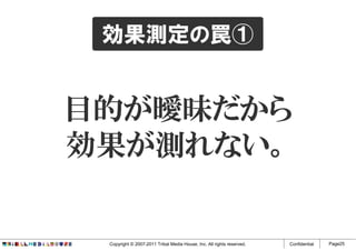効果測定の罠①


目的が曖昧だから
目的が曖昧だから
効果が測れない。
効果が れない。


 Copyright © 2007-2011 Tribal Media House, Inc. All rights reserved.   Confidential   Page25
 