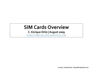 SIM Cards Overview
  C. Enrique Ortiz | August 2009
 http://weblog.cenriqueortiz.com




                          © 2009 C. Enrique Ortiz – http://CEnriqueOrtiz.com
 