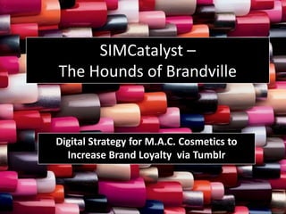 SIMCatalyst –
The Hounds of Brandville

Digital Strategy for M.A.C. Cosmetics to
Increase Brand Loyalty via Tumblr

 