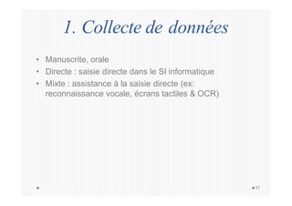 1. Collecte de données
17
• Manuscrite, orale
• Directe : saisie directe dans le SI informatique
• Mixte : assistance à la saisie directe (ex:
reconnaissance vocale, écrans tactiles & OCR)
 