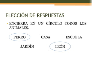ELECCIÓN DE RESPUESTAS
• ENCIERRA EN UN CÍRCULO TODOS LOS
  ANIMALES.

  PERRO       CASA          ESCUELA

     JARDÍN          LEÓN
 