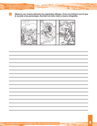 PRUEBA TRIMESTRAL SIMCE NB1-NB2
LENGUAJE Y COMUNICACIÓN
5EJERCITANDO PARA OBTENER LOGROS NB1 - NB2 /EDICIONES MATAQUITO
Observa con mucha atención los siguientes dibujos. Crea una historia con lo que
le sucede a los personajes. Escribe con letra clara y buena ortografía.
13
 