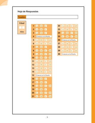 5
Contesta en la Prueba
Contesta en la Prueba
1
2
3
4
5
6
7
8
9
10
11
12
13
14
15
16
17
18
19
20
21
Hoja de Respuestas
Nombre
22
23
24
25
26
27
28
29
30
A B C D
A B C D
A B C D
A B C D
A B C D
A B C D
A B C D
A B C D
Edad
Años
Contesta en la Prueba
Contesta en la Prueba
A B C
A B C
A B C
A B C D
A B C D
A B C
A B C D
A B C D
A B C D
A B C D
A B C D
A B C D
A B C D
A B C
A B C
A B C D
A B C
A B C D
A B C D
 