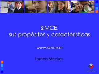SIMCE:
sus propósitos y características
www.simce.cl
Lorena Meckes.
 