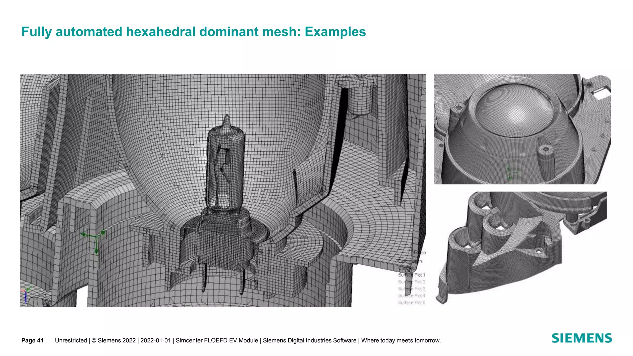 Fully automated hexahedral dominant mesh: Examples
Unrestricted | © Siemens 2022 | 2022-01-01 | Simcenter FLOEFD EV Module | Siemens Digital Industries Software | Where today meets tomorrow.
Page 41
 