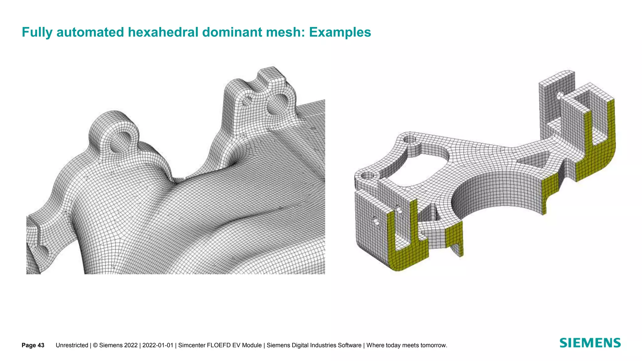 Fully automated hexahedral dominant mesh: Examples
Unrestricted | © Siemens 2022 | 2022-01-01 | Simcenter FLOEFD EV Module | Siemens Digital Industries Software | Where today meets tomorrow.
Page 43
 