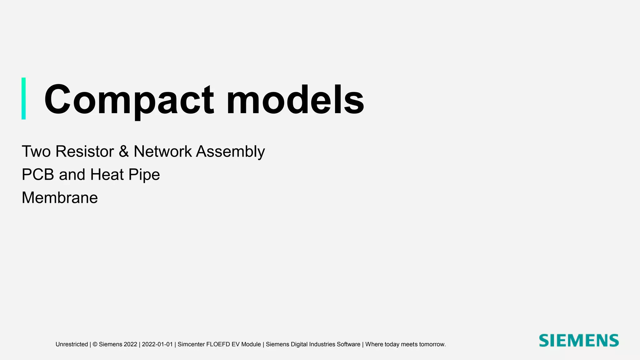 Compact models
Two Resistor & Network Assembly
PCB and Heat Pipe
Membrane
Unrestricted | © Siemens 2022 | 2022-01-01 | Simcenter FLOEFD EV Module | Siemens Digital Industries Software | Where today meets tomorrow.
 