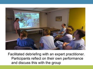 Facilitated debriefing with an expert practitioner.
Participants reflect on their own performance
and discuss this with the group
 