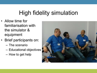 High fidelity simulation
• Allow time for
familiarisation with
the simulator &
equipment
• Brief participants on:
– The scenario
– Educational objectives
– How to get help
 