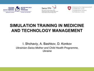 SIMULATION TRAINING IN MEDICINE
AND TECHNOLOGY MANAGEMENT
I. Shchaviy, A. Bashkov, D. Konkov
Ukrainian-Swiss Mother and Child Health Programme,
Ukraine
 
