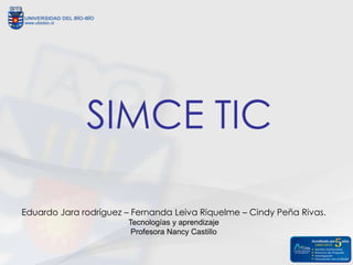 SIMCE TIC

Eduardo Jara rodríguez – Fernanda Leiva Riquelme – Cindy Peña Rivas.
                       Tecnologías y aprendizaje
                        Profesora Nancy Castillo
 