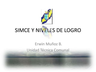 SIMCE Y NIVELES DE LOGRO  Erwin Muñoz B.  Unidad Técnica Comunal 