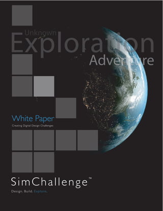 Exploration
          Unknown


      Adventure


White Paper
Creating Digital Design Challenges




SimChallenge
                                     TM




Design. Build. Explore.
 