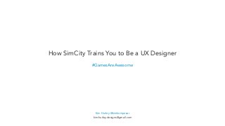 #GamesAreAwesome
How SimCity Trains You to Be a UX Designer
Kim Hurley @kimkomposer
kim.hurley.designs@gmail.com
 