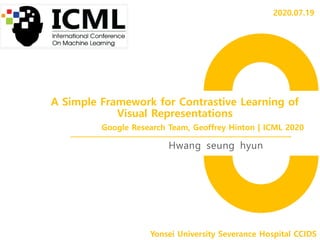 A Simple Framework for Contrastive Learning of
Visual Representations
Hwang seung hyun
Yonsei University Severance Hospital CCIDS
Google Research Team, Geoffrey Hinton | ICML 2020
2020.07.19
 