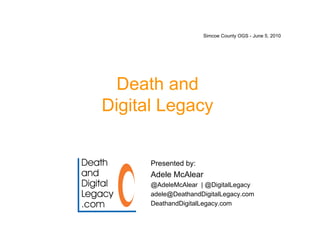 Simcoe County OGS - June 5, 2010




  Death and
Digital Legacy


      Presented by:
      Adele McAlear
      @AdeleMcAlear | @DigitalLegacy
      adele@DeathandDigitalLegacy.com
      DeathandDigitalLegacy.com
 