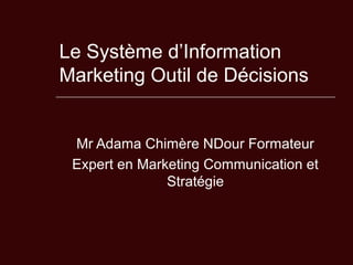 Le Système d’Information
Marketing Outil de Décisions
Mr Adama Chimère NDour Formateur
Expert en Marketing Communication et
Stratégie
 
