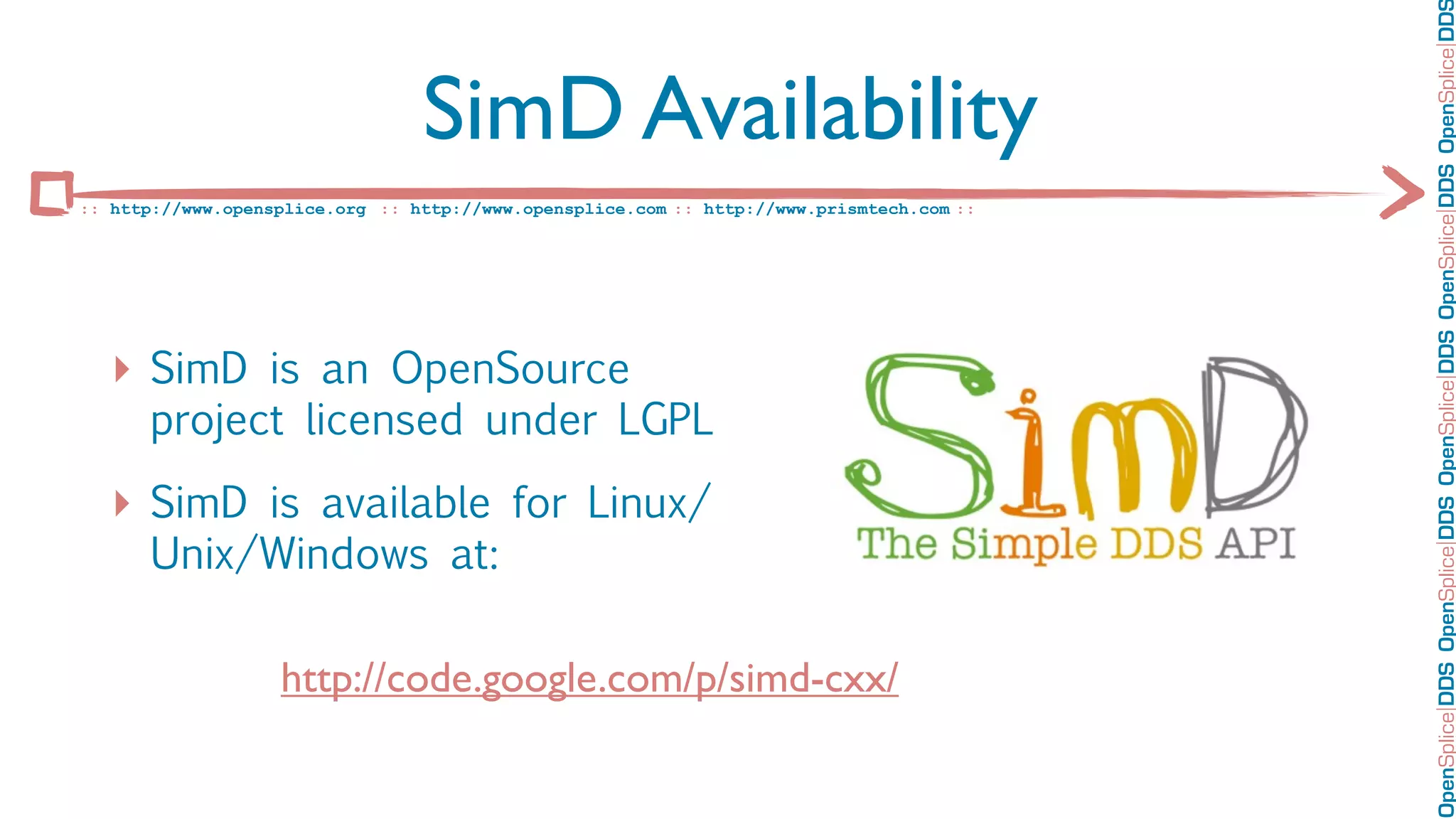 OpenSplice DDS OpenSplice DDS OpenSplice DDS OpenSplice DDS OpenSplice DD
                                 SimD Availability
:: http://www.opensplice.org :: http://www.opensplice.com :: http://www.prismtech.com ::




   ‣ SimD is an OpenSource
      project licensed under LGPL

   ‣ SimD is available for Linux/
      Unix/Windows at:

                   http://code.google.com/p/simd-cxx/
 