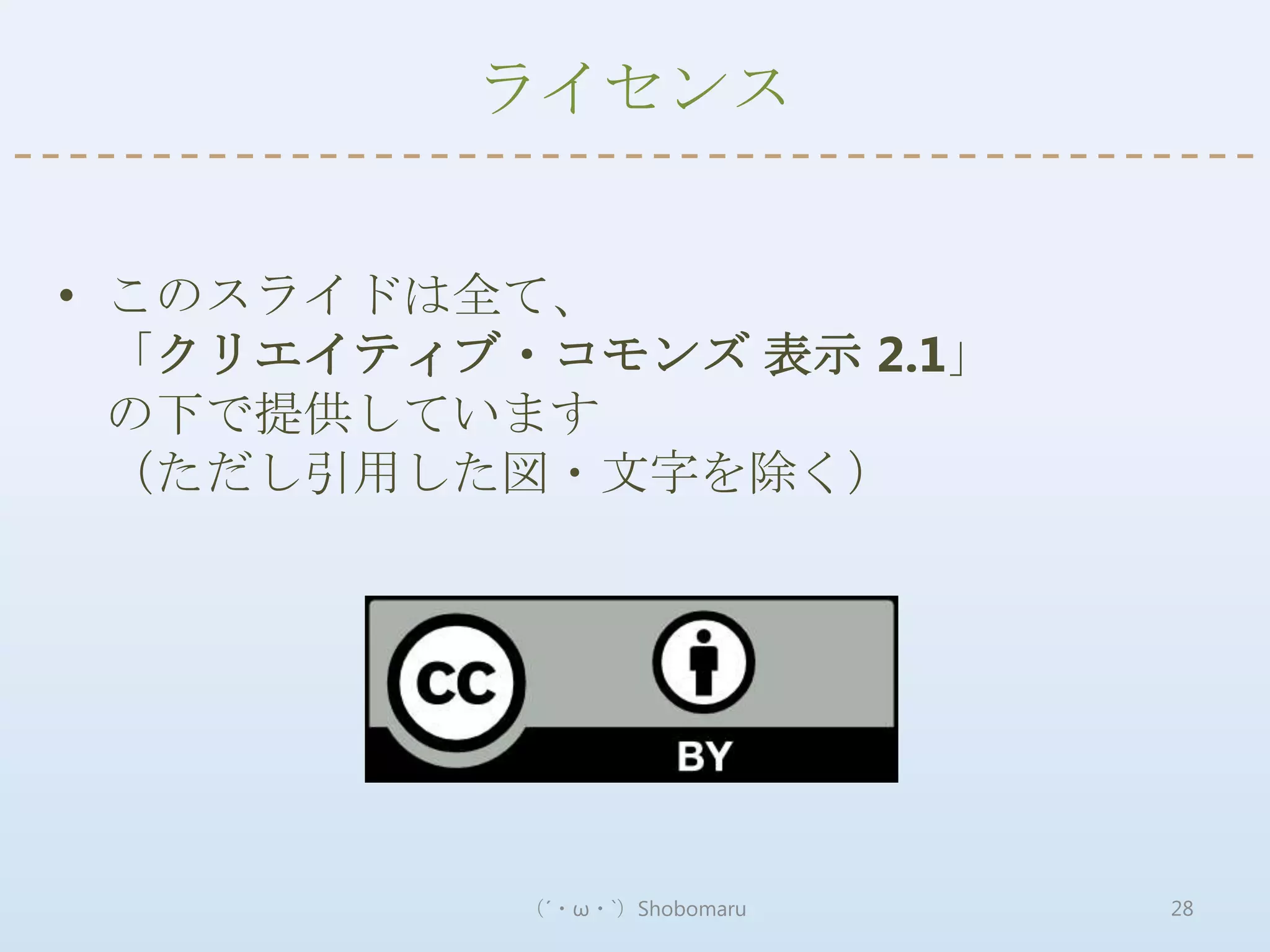 ライセンス


• このスライドは全て、
  「クリエイティブ・コモンズ 表示 2.1」
  の下で提供しています
  （ただし引用した図・文字を除く）




           （´・ω・`）Shobomaru   28
 