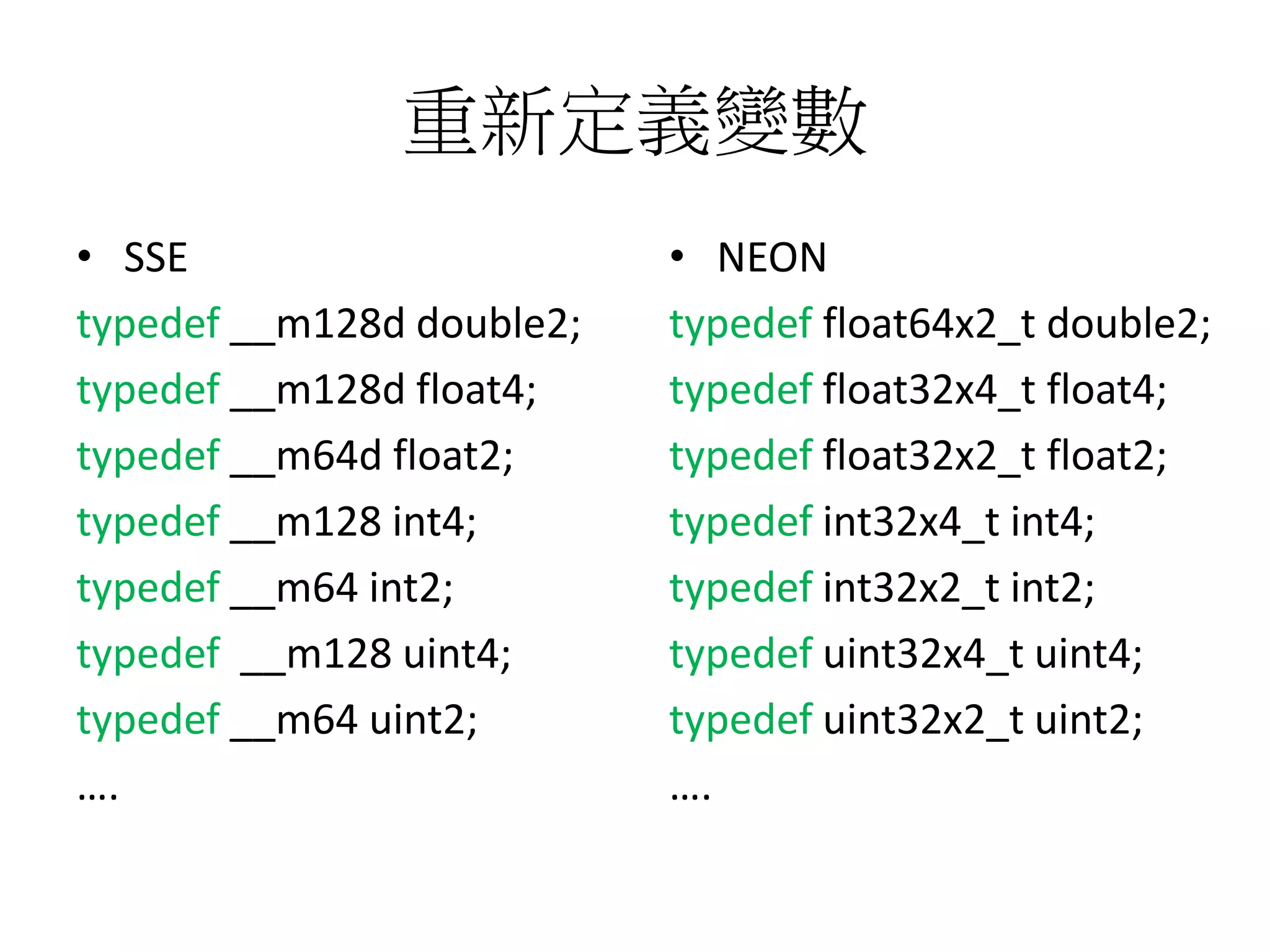 重新定義變數
• SSE
typedef __m128d double2;
typedef __m128d float4;
typedef __m64d float2;
typedef __m128 int4;
typedef __m64 int2;
typedef __m128 uint4;
typedef __m64 uint2;
….
• NEON
typedef float64x2_t double2;
typedef float32x4_t float4;
typedef float32x2_t float2;
typedef int32x4_t int4;
typedef int32x2_t int2;
typedef uint32x4_t uint4;
typedef uint32x2_t uint2;
….
 