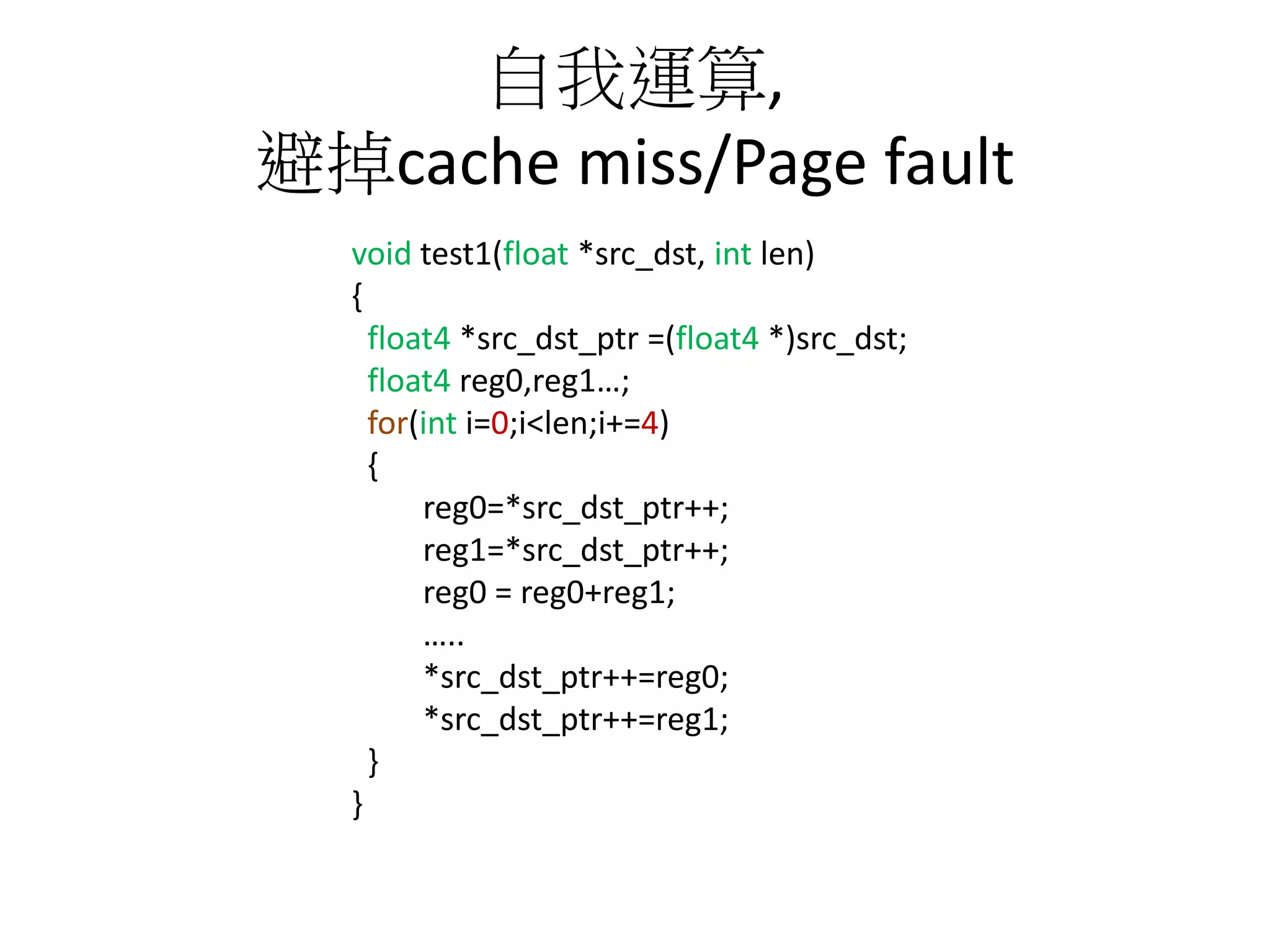 自我運算,
避掉cache miss/Page fault
void test1(float *src_dst, int len)
{
float4 *src_dst_ptr =(float4 *)src_dst;
float4 reg0,reg1…;
for(int i=0;i<len;i+=4)
{
reg0=*src_dst_ptr++;
reg1=*src_dst_ptr++;
reg0 = reg0+reg1;
…..
*src_dst_ptr++=reg0;
*src_dst_ptr++=reg1;
}
}
 