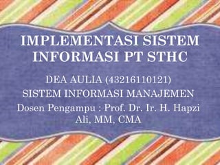 IMPLEMENTASI SISTEM
INFORMASI PT STHC
DEA AULIA (43216110121)
SISTEM INFORMASI MANAJEMEN
Dosen Pengampu : Prof. Dr. Ir. H. Hapzi
Ali, MM, CMA
 