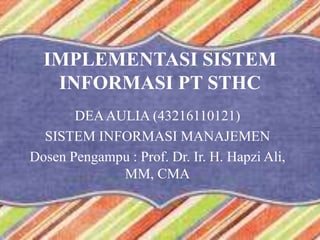 IMPLEMENTASI SISTEM
INFORMASI PT STHC
DEAAULIA (43216110121)
SISTEM INFORMASI MANAJEMEN
Dosen Pengampu : Prof. Dr. Ir. H. Hapzi Ali,
MM, CMA
 