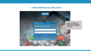 3
SIMULACIÓN EN GERENCIA FINANCIERA - SIMDEF // INSTRUCTIVO DE OPERACIÓN - [ ALUMNO ]
1. CÓMO INGRESAR AL SIMULADOR
Ingresar a la Pagina web
asignada a su Universidad
con el usuario y contraseña
del alumno.
 