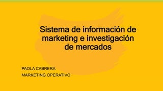 Sistema de información de
marketing e investigación
de mercados
PAOLA CABRERA
MARKETING OPERATIVO
 