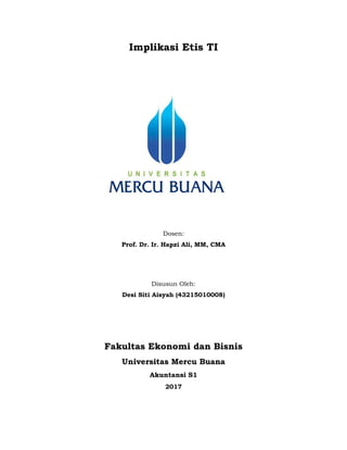 Implikasi Etis TI
Dosen:
Prof. Dr. Ir. Hapzi Ali, MM, CMA
Disusun Oleh:
Desi Siti Aisyah (43215010008)
Fakultas Ekonomi dan Bisnis
Universitas Mercu Buana
Akuntansi S1
2017
 