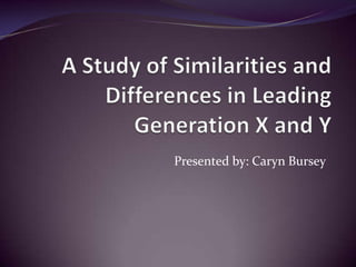 A Study of Similarities and Differences in Leading Generation X and Y Presented by: Caryn Bursey 