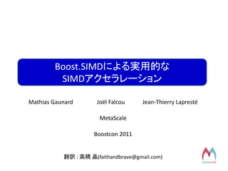 Boost.SIMDによる実用的な
         SIMDアクセラレーション

Mathias Gaunard       Joël Falcou     Jean-Thierry Lapresté

                       MetaScale

                     Boostcon 2011


           翻訳 : 高橋 晶(faithandbrave@gmail.com)
 