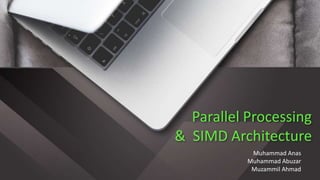 Parallel Processing
& SIMD Architecture
Muhammad Anas
Muhammad Abuzar
Muzammil Ahmad
 