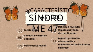 07
08
09
10
11
SÍNDRO
ME 47
CARACTERÍSTIC
AS DEL
Inestabilidad
Conducta violenta y
antisocial
Delincuente juvenil
Debilidad muscular
(hipotonía) y falta
de coordinación
Algunos presentan
criotorquidia y
malformacion de los huesos
del brazo
 