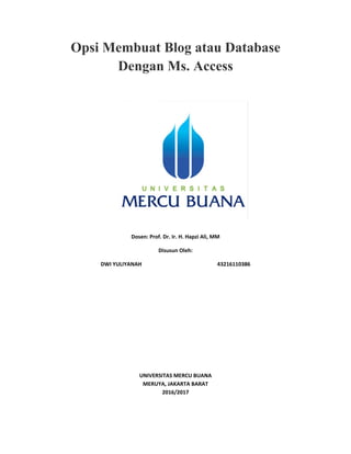 OOpsi
D
Mem
De
DWI YULIYAN
mbuat
engan
Dosen: Prof
D
NAH 
UNIVERS
MERUY
t Blog
n Ms.
f. Dr. Ir. H. Ha
Disusun Oleh
SITAS MERCU
YA, JAKARTA
2016/2017
g atau
. Acce
apzi Ali, MM
h: 
  4
U BUANA 
A BARAT 
u Dat
ess
M 
4321611038
abase
86 
e
 