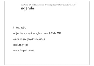 Luís Pedro | UA | MMEdu | Seminário de Investigação em MM em Educação 15_04_11

      agenda



introdução

objectivos e articulação com a UC de MIE

calendarização das sessões

documentos

notas importantes
 