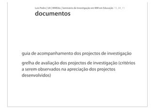 Luís Pedro | UA | MMEdu | Seminário de Investigação em MM em Educação 15_04_11

      documentos




guia de acompanhamento dos projectos de investigação

grelha de avaliação dos projectos de investigação (critérios
a serem observados na apreciação dos projectos
desenvolvidos)
 
